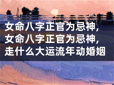 女命八字正官为忌神,女命八字正官为忌神,走什么大运流年动婚姻