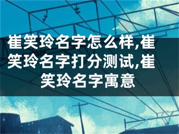 崔笑玲名字怎么样,崔笑玲名字打分测试,崔笑玲名字寓意
