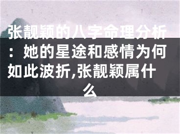 张靓颖的八字命理分析：她的星途和感情为何如此波折,张靓颖属什么