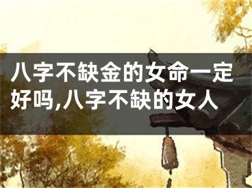 八字不缺金的女命一定好吗,八字不缺的女人