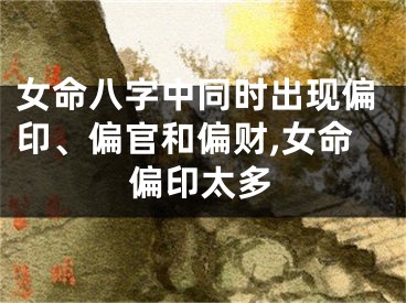 女命八字中同时出现偏印、偏官和偏财,女命偏印太多