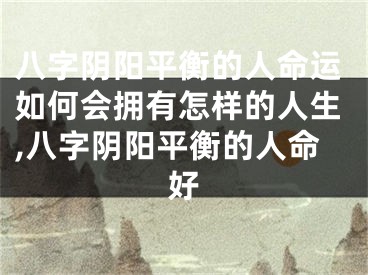 八字阴阳平衡的人命运如何会拥有怎样的人生,八字阴阳平衡的人命好