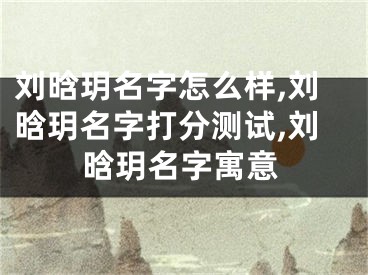刘晗玥名字怎么样,刘晗玥名字打分测试,刘晗玥名字寓意