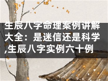 生辰八字命理案例讲解大全：是迷信还是科学,生辰八字实例六十例