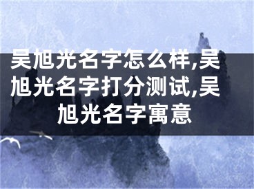 吴旭光名字怎么样,吴旭光名字打分测试,吴旭光名字寓意