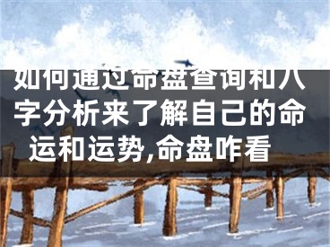 如何通过命盘查询和八字分析来了解自己的命运和运势,命盘咋看