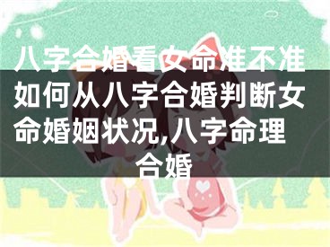 八字合婚看女命准不准如何从八字合婚判断女命婚姻状况,八字命理合婚