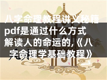 八字命理教程讲义秘籍pdf是通过什么方式解读人的命运的,《八字命理学基础教程》
