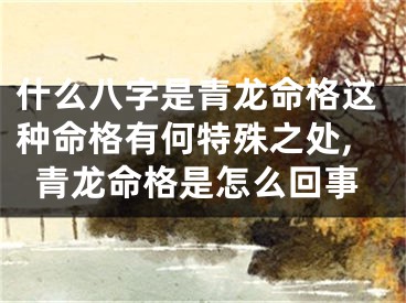 什么八字是青龙命格这种命格有何特殊之处,青龙命格是怎么回事
