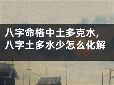 八字命格中土多克水,八字土多水少怎么化解