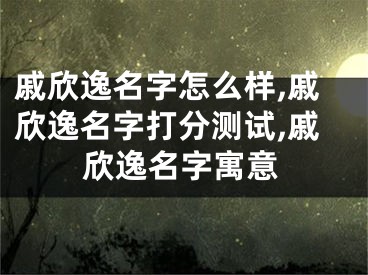 戚欣逸名字怎么样,戚欣逸名字打分测试,戚欣逸名字寓意