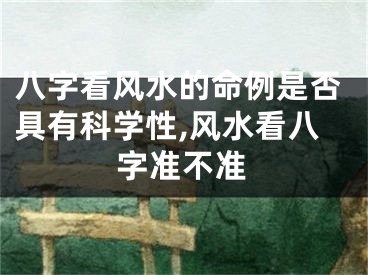 八字看风水的命例是否具有科学性,风水看八字准不准