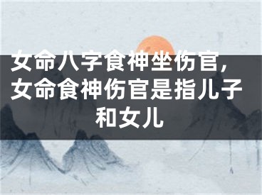 女命八字食神坐伤官,女命食神伤官是指儿子和女儿