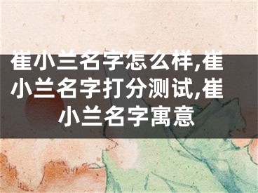崔小兰名字怎么样,崔小兰名字打分测试,崔小兰名字寓意