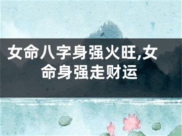 女命八字身强火旺,女命身强走财运