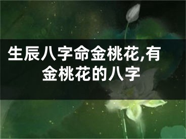 生辰八字命金桃花,有金桃花的八字