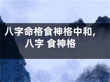 八字命格食神格中和,八字 食神格