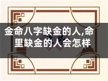 金命八字缺金的人,命里缺金的人会怎样