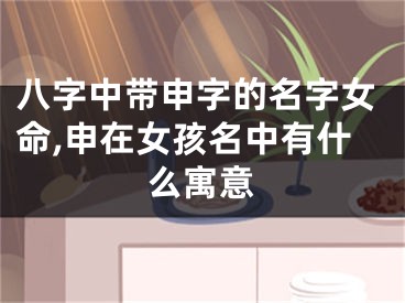 八字中带申字的名字女命,申在女孩名中有什么寓意