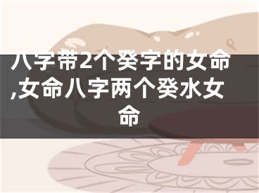 八字带2个癸字的女命,女命八字两个癸水女命