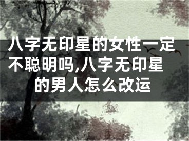 八字无印星的女性一定不聪明吗,八字无印星的男人怎么改运