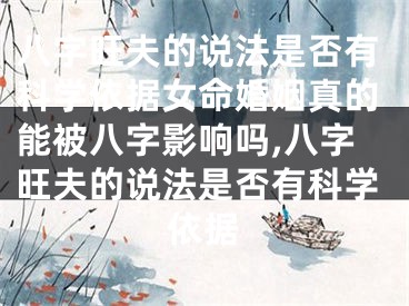 八字旺夫的说法是否有科学依据女命婚姻真的能被八字影响吗,八字旺夫的说法是否有科学依据