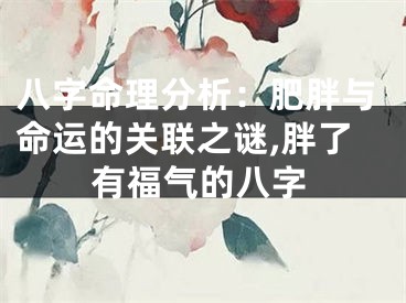 八字命理分析：肥胖与命运的关联之谜,胖了有福气的八字