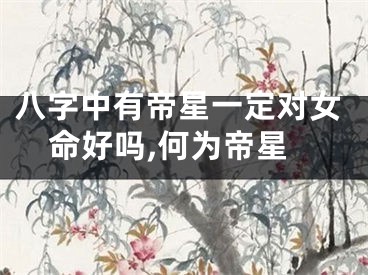 八字中有帝星一定对女命好吗,何为帝星