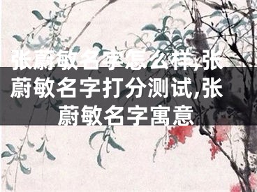 张蔚敏名字怎么样,张蔚敏名字打分测试,张蔚敏名字寓意