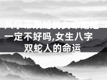 八字带双蛇的女命婚姻一定不好吗,女生八字双蛇人的命运