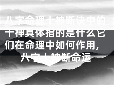 八字命理十神断诀中的十神具体指的是什么它们在命理中如何作用,八字十神断命运