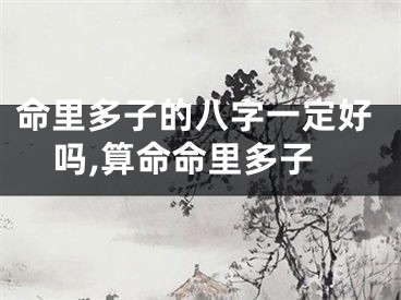 命里多子的八字一定好吗,算命命里多子