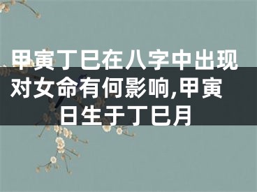 甲寅丁巳在八字中出现对女命有何影响,甲寅日生于丁巳月