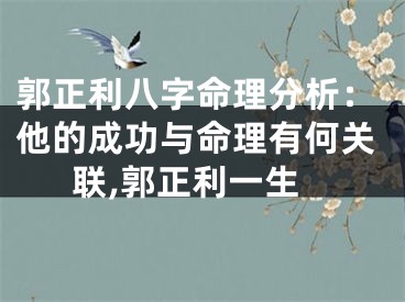 郭正利八字命理分析：他的成功与命理有何关联,郭正利一生