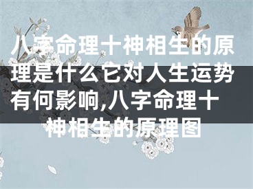 八字命理十神相生的原理是什么它对人生运势有何影响,八字命理十神相生的原理图