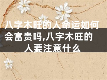 八字木旺的人命运如何会富贵吗,八字木旺的人要注意什么