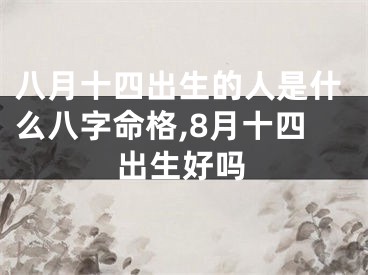 八月十四出生的人是什么八字命格,8月十四出生好吗
