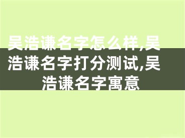 吴浩谦名字怎么样,吴浩谦名字打分测试,吴浩谦名字寓意