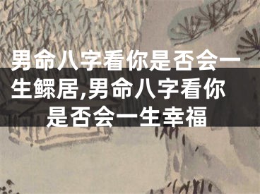 男命八字看你是否会一生鳏居,男命八字看你是否会一生幸福