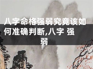 八字命格强弱究竟该如何准确判断,八字 强 弱