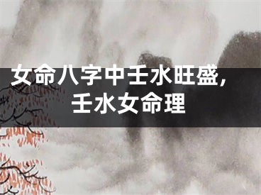 女命八字中壬水旺盛,壬水女命理