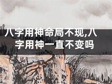 八字用神命局不现,八字用神一直不变吗
