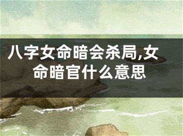 八字女命暗会杀局,女命暗官什么意思