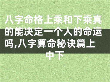 八字命格上乘和下乘真的能决定一个人的命运吗,八字算命秘诀篇上中下