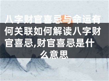 八字财官喜忌与命运有何关联如何解读八字财官喜忌,财官喜忌是什么意思
