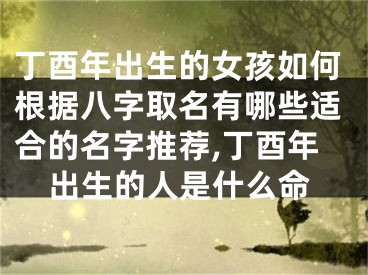 丁酉年出生的女孩如何根据八字取名有哪些适合的名字推荐,丁酉年出生的人是什么命