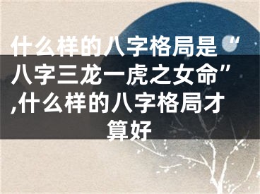 什么样的八字格局是“八字三龙一虎之女命”,什么样的八字格局才算好