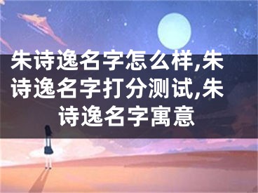 朱诗逸名字怎么样,朱诗逸名字打分测试,朱诗逸名字寓意