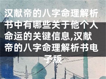 汉献帝的八字命理解析书中有哪些关于他个人命运的关键信息,汉献帝的八字命理解析书电子版