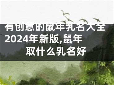 有创意的鼠年乳名大全2024年新版,鼠年取什么乳名好